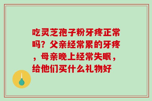 吃灵芝孢子粉牙疼正常吗?父亲经常累的牙疼,母亲晚上经常失眠,给他们买什么礼物好-第1张图片-破壁灵芝孢子粉研究指南 吃灵芝孢子粉牙疼正常吗?父亲经常累的牙疼,母亲晚上经常失眠,给他们买什么礼物好-第1张图片-破壁灵芝孢子粉研究指南