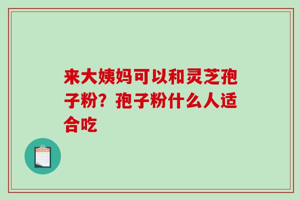 来大姨妈可以和灵芝孢子粉？孢子粉什么人适合吃-第1张图片-破壁灵芝孢子粉研究指南