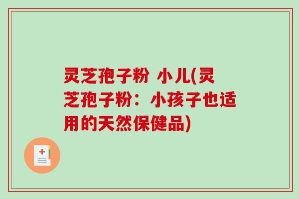 灵芝孢子粉 小儿(灵芝孢子粉:小孩子也适用的天然保健品)-第1张图片-破壁灵芝孢子粉研究指南 灵芝孢子粉 小儿(灵芝孢子粉:小孩子也适用的天然保健品)-第1张图片-破壁灵芝孢子粉研究指南