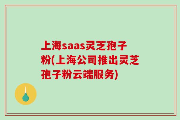 上海saas灵芝孢子粉(上海公司推出灵芝孢子粉云端服务)-第1张图片-破壁灵芝孢子粉研究指南
