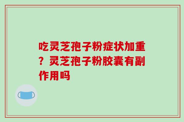 吃灵芝孢子粉症状加重?灵芝孢子粉胶囊有副作用吗-第1张图片-破壁灵芝孢子粉研究指南 吃灵芝孢子粉症状加重?灵芝孢子粉胶囊有副作用吗-第1张图片-破壁灵芝孢子粉研究指南