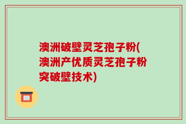 澳洲破壁灵芝孢子粉(澳洲产优质灵芝孢子粉突破壁技术)-第1张图片-破壁灵芝孢子粉研究指南 澳洲破壁灵芝孢子粉(澳洲产优质灵芝孢子粉突破壁技术)-第1张图片-破壁灵芝孢子粉研究指南