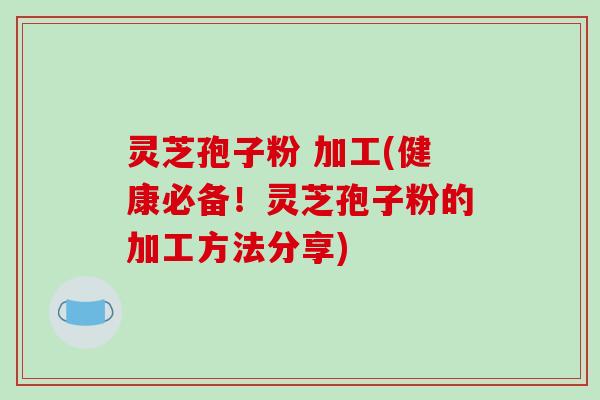灵芝孢子粉 加工(健康必备!灵芝孢子粉的加工方法分享)-第1张图片-破壁灵芝孢子粉研究指南 灵芝孢子粉 加工(健康必备!灵芝孢子粉的加工方法分享)-第1张图片-破壁灵芝孢子粉研究指南