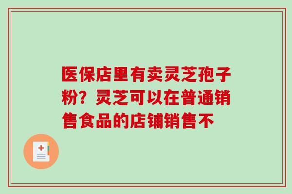 医保店里有卖灵芝孢子粉?灵芝可以在普通销售食品的店铺销售不-第1张图片-破壁灵芝孢子粉研究指南 医保店里有卖灵芝孢子粉?灵芝可以在普通销售食品的店铺销售不-第1张图片-破壁灵芝孢子粉研究指南