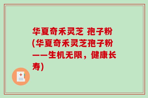 华夏奇禾灵芝 孢子粉(华夏奇禾灵芝孢子粉——生机无限,健康长寿)-第1张图片-破壁灵芝孢子粉研究指南 华夏奇禾灵芝 孢子粉(华夏奇禾灵芝孢子粉——生机无限,健康长寿)-第1张图片-破壁灵芝孢子粉研究指南