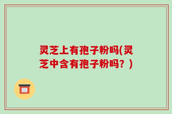 灵芝上有孢子粉吗(灵芝中含有孢子粉吗?)-第1张图片-破壁灵芝孢子粉研究指南 灵芝上有孢子粉吗(灵芝中含有孢子粉吗?)-第1张图片-破壁灵芝孢子粉研究指南