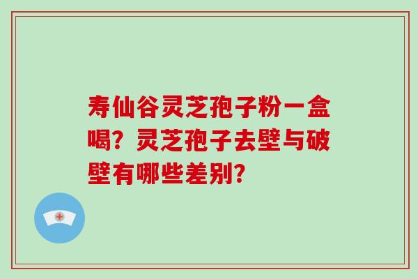 寿仙谷灵芝孢子粉一盒喝?灵芝孢子去壁与破壁有哪些差别?-第1张图片-破壁灵芝孢子粉研究指南 寿仙谷灵芝孢子粉一盒喝?灵芝孢子去壁与破壁有哪些差别?-第1张图片-破壁灵芝孢子粉研究指南