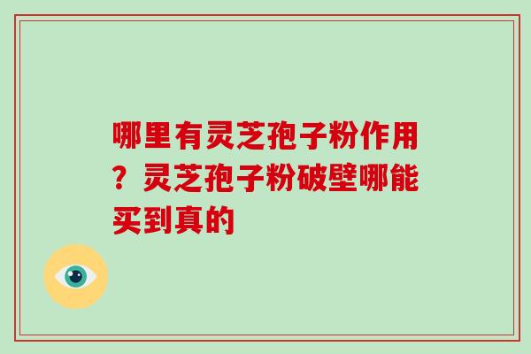 哪里有灵芝孢子粉作用？灵芝孢子粉破壁哪能买到真的-第1张图片-破壁灵芝孢子粉研究指南