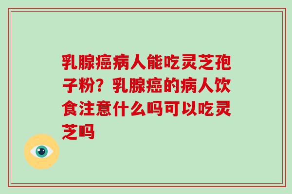 乳腺癌病人能吃灵芝孢子粉?乳腺癌的病人饮食注意什么吗可以吃灵芝吗-第1张图片-破壁灵芝孢子粉研究指南 乳腺癌病人能吃灵芝孢子粉?乳腺癌的病人饮食注意什么吗可以吃灵芝吗-第1张图片-破壁灵芝孢子粉研究指南