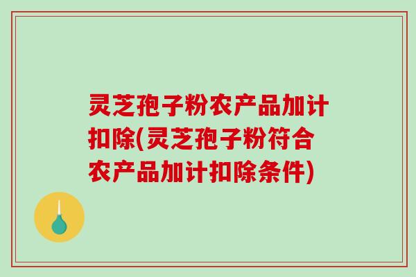 灵芝孢子粉农产品加计扣除(灵芝孢子粉符合农产品加计扣除条件)-第1张图片-破壁灵芝孢子粉研究指南