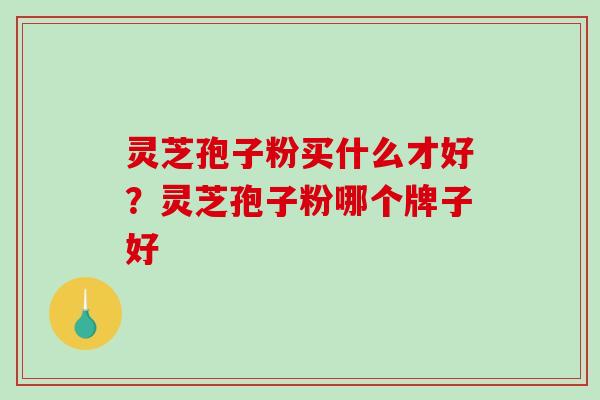 灵芝孢子粉买什么才好?灵芝孢子粉哪个牌子好-第1张图片-破壁灵芝孢子粉研究指南 灵芝孢子粉买什么才好?灵芝孢子粉哪个牌子好-第1张图片-破壁灵芝孢子粉研究指南