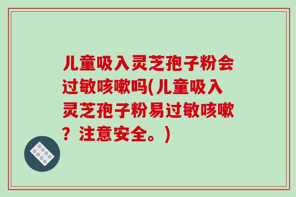 儿童吸入灵芝孢子粉会过敏咳嗽吗(儿童吸入灵芝孢子粉易过敏咳嗽?注意安全。)-第1张图片-破壁灵芝孢子粉研究指南 儿童吸入灵芝孢子粉会过敏咳嗽吗(儿童吸入灵芝孢子粉易过敏咳嗽?注意安全。)-第1张图片-破壁灵芝孢子粉研究指南