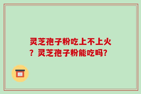 灵芝孢子粉吃上不上火?灵芝孢子粉能吃吗?-第1张图片-破壁灵芝孢子粉研究指南 灵芝孢子粉吃上不上火?灵芝孢子粉能吃吗?-第1张图片-破壁灵芝孢子粉研究指南