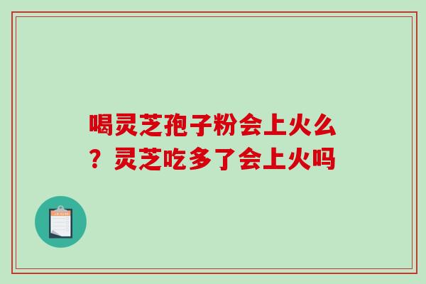 喝灵芝孢子粉会上火么?灵芝吃多了会上火吗-第1张图片-破壁灵芝孢子粉研究指南 喝灵芝孢子粉会上火么?灵芝吃多了会上火吗-第1张图片-破壁灵芝孢子粉研究指南