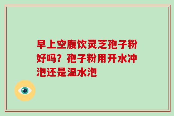 早上空腹饮灵芝孢子粉好吗？孢子粉用开水冲泡还是温水泡-第1张图片-破壁灵芝孢子粉研究指南