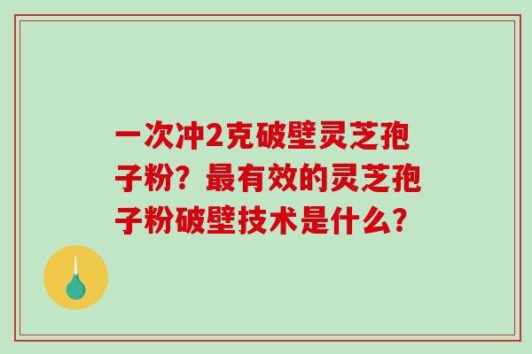 一次冲2克破壁灵芝孢子粉?最有效的灵芝孢子粉破壁技术是什么?-第1张图片-破壁灵芝孢子粉研究指南 一次冲2克破壁灵芝孢子粉?最有效的灵芝孢子粉破壁技术是什么?-第1张图片-破壁灵芝孢子粉研究指南