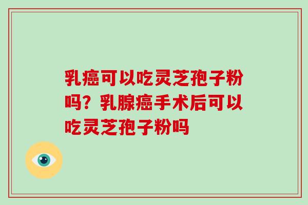 乳癌可以吃灵芝孢子粉吗?乳腺癌手术后可以吃灵芝孢子粉吗-第1张图片-破壁灵芝孢子粉研究指南 乳癌可以吃灵芝孢子粉吗?乳腺癌手术后可以吃灵芝孢子粉吗-第1张图片-破壁灵芝孢子粉研究指南