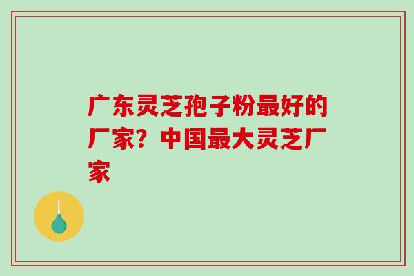 广东灵芝孢子粉最好的厂家?中国最大灵芝厂家-第1张图片-破壁灵芝孢子粉研究指南 广东灵芝孢子粉最好的厂家?中国最大灵芝厂家-第1张图片-破壁灵芝孢子粉研究指南