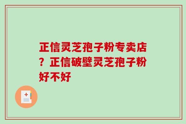 正信灵芝孢子粉专卖店？正信破壁灵芝孢子粉好不好-第1张图片-破壁灵芝孢子粉研究指南