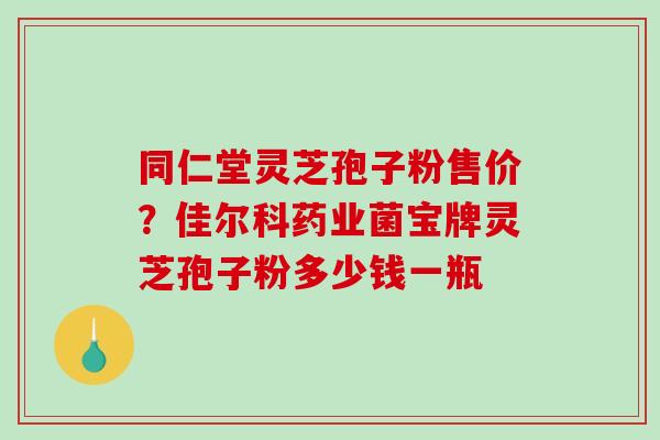 同仁堂灵芝孢子粉售价?佳尔科药业菌宝牌灵芝孢子粉多少钱一瓶-第1张图片-破壁灵芝孢子粉研究指南 同仁堂灵芝孢子粉售价?佳尔科药业菌宝牌灵芝孢子粉多少钱一瓶-第1张图片-破壁灵芝孢子粉研究指南