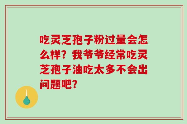 吃灵芝孢子粉过量会怎么样？我爷爷经常吃灵芝孢子油吃太多不会出问题吧？-第1张图片-破壁灵芝孢子粉研究指南