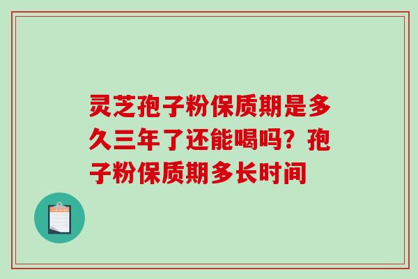 灵芝孢子粉保质期是多久三年了还能喝吗？孢子粉保质期多长时间-第1张图片-破壁灵芝孢子粉研究指南
