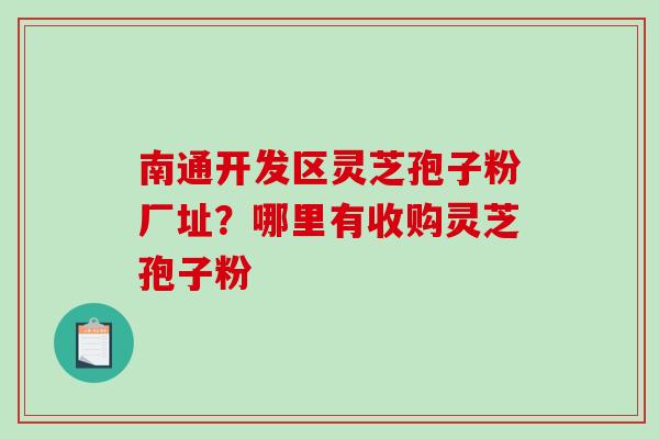 南通开发区灵芝孢子粉厂址？哪里有收购灵芝孢子粉-第1张图片-破壁灵芝孢子粉研究指南