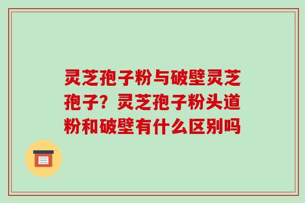 灵芝孢子粉与破壁灵芝孢子?灵芝孢子粉头道粉和破壁有什么区别吗-第1张图片-破壁灵芝孢子粉研究指南 灵芝孢子粉与破壁灵芝孢子?灵芝孢子粉头道粉和破壁有什么区别吗-第1张图片-破壁灵芝孢子粉研究指南