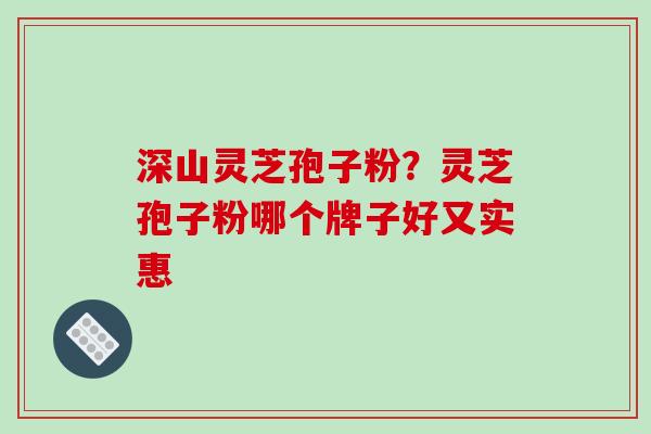 深山灵芝孢子粉?灵芝孢子粉哪个牌子好又实惠-第1张图片-破壁灵芝孢子粉研究指南 深山灵芝孢子粉?灵芝孢子粉哪个牌子好又实惠-第1张图片-破壁灵芝孢子粉研究指南