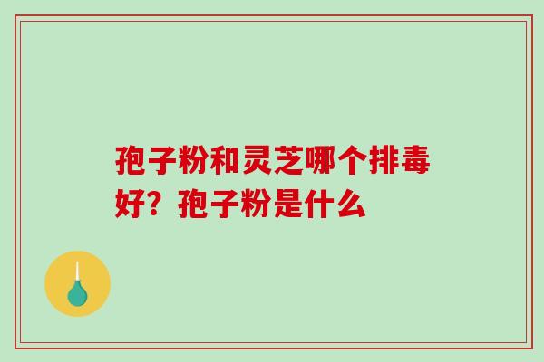 孢子粉和灵芝哪个排毒好?孢子粉是什么-第1张图片-破壁灵芝孢子粉研究指南 孢子粉和灵芝哪个排毒好?孢子粉是什么-第1张图片-破壁灵芝孢子粉研究指南