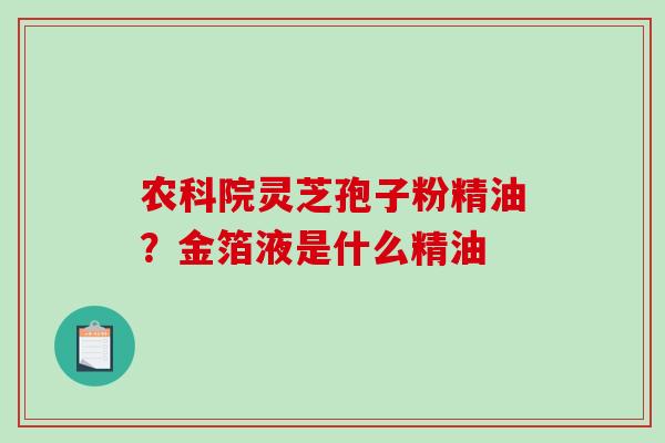 农科院灵芝孢子粉精油?金箔液是什么精油-第1张图片-破壁灵芝孢子粉研究指南 农科院灵芝孢子粉精油?金箔液是什么精油-第1张图片-破壁灵芝孢子粉研究指南