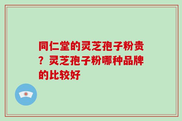 同仁堂的灵芝孢子粉贵?灵芝孢子粉哪种品牌的比较好-第1张图片-破壁灵芝孢子粉研究指南 同仁堂的灵芝孢子粉贵?灵芝孢子粉哪种品牌的比较好-第1张图片-破壁灵芝孢子粉研究指南