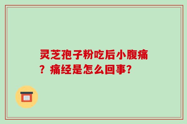 灵芝孢子粉吃后小腹痛？痛经是怎么回事？-第1张图片-破壁灵芝孢子粉研究指南