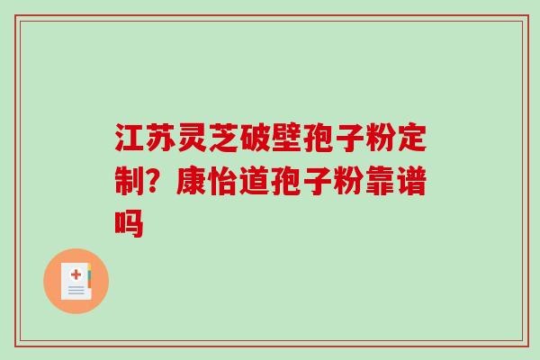 江苏灵芝破壁孢子粉定制?康怡道孢子粉靠谱吗-第1张图片-破壁灵芝孢子粉研究指南 江苏灵芝破壁孢子粉定制?康怡道孢子粉靠谱吗-第1张图片-破壁灵芝孢子粉研究指南