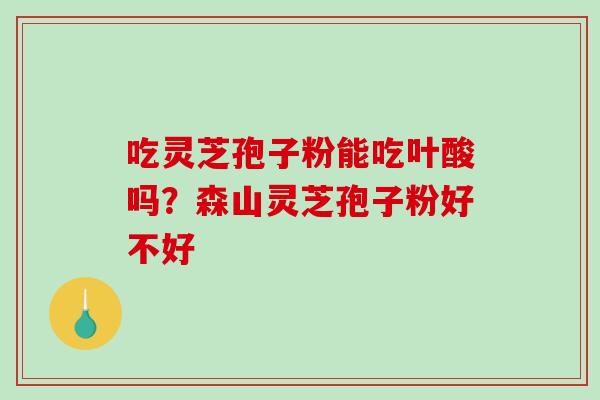 吃灵芝孢子粉能吃叶酸吗？森山灵芝孢子粉好不好-第1张图片-破壁灵芝孢子粉研究指南