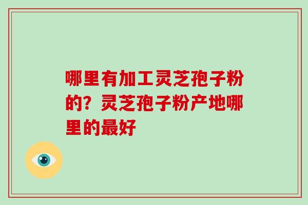 哪里有加工灵芝孢子粉的?灵芝孢子粉产地哪里的最好-第1张图片-破壁灵芝孢子粉研究指南 哪里有加工灵芝孢子粉的?灵芝孢子粉产地哪里的最好-第1张图片-破壁灵芝孢子粉研究指南
