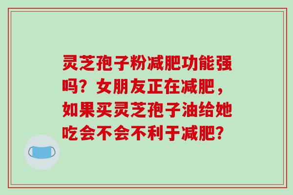 灵芝孢子粉减肥功能强吗?女朋友正在减肥,如果买灵芝孢子油给她吃会不会不利于减肥?-第1张图片-破壁灵芝孢子粉研究指南 灵芝孢子粉减肥功能强吗?女朋友正在减肥,如果买灵芝孢子油给她吃会不会不利于减肥?-第1张图片-破壁灵芝孢子粉研究指南