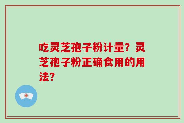 吃灵芝孢子粉计量？灵芝孢子粉正确食用的用法？-第1张图片-破壁灵芝孢子粉研究指南