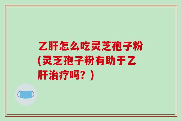 乙肝怎么吃灵芝孢子粉(灵芝孢子粉有助于乙肝治疗吗?)-第1张图片-破壁灵芝孢子粉研究指南 乙肝怎么吃灵芝孢子粉(灵芝孢子粉有助于乙肝治疗吗?)-第1张图片-破壁灵芝孢子粉研究指南