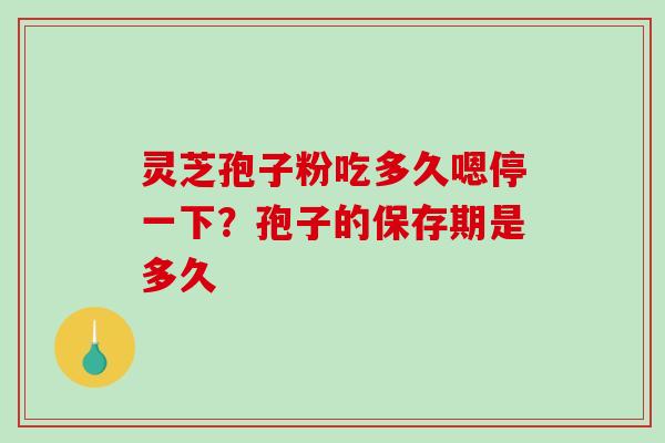 灵芝孢子粉吃多久嗯停一下?孢子的保存期是多久-第1张图片-破壁灵芝孢子粉研究指南 灵芝孢子粉吃多久嗯停一下?孢子的保存期是多久-第1张图片-破壁灵芝孢子粉研究指南
