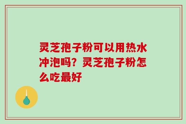 灵芝孢子粉可以用热水冲泡吗？灵芝孢子粉怎么吃最好-第1张图片-破壁灵芝孢子粉研究指南