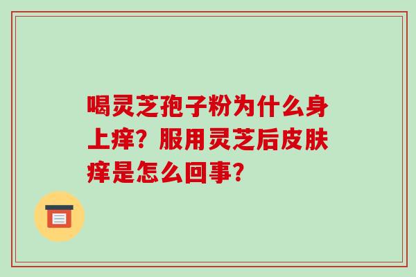 喝灵芝孢子粉为什么身上痒?服用灵芝后皮肤痒是怎么回事?-第1张图片-破壁灵芝孢子粉研究指南 喝灵芝孢子粉为什么身上痒?服用灵芝后皮肤痒是怎么回事?-第1张图片-破壁灵芝孢子粉研究指南