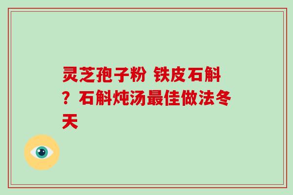 灵芝孢子粉 铁皮石斛？石斛炖汤最佳做法冬天-第1张图片-破壁灵芝孢子粉研究指南