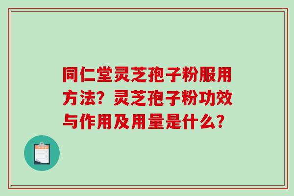 同仁堂灵芝孢子粉服用方法?灵芝孢子粉功效与作用及用量是什么?-第1张图片-破壁灵芝孢子粉研究指南 同仁堂灵芝孢子粉服用方法?灵芝孢子粉功效与作用及用量是什么?-第1张图片-破壁灵芝孢子粉研究指南