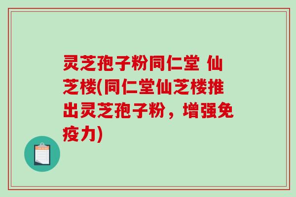 灵芝孢子粉同仁堂 仙芝楼(同仁堂仙芝楼推出灵芝孢子粉,增强免疫力)-第1张图片-破壁灵芝孢子粉研究指南 灵芝孢子粉同仁堂 仙芝楼(同仁堂仙芝楼推出灵芝孢子粉,增强免疫力)-第1张图片-破壁灵芝孢子粉研究指南