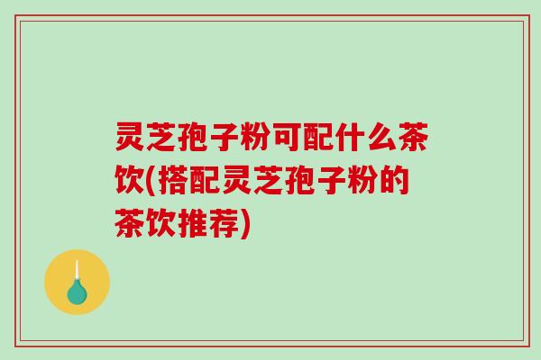 灵芝孢子粉可配什么茶饮(搭配灵芝孢子粉的茶饮推荐)-第1张图片-破壁灵芝孢子粉研究指南