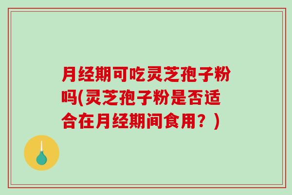 月经期可吃灵芝孢子粉吗(灵芝孢子粉是否适合在月经期间食用？)-第1张图片-破壁灵芝孢子粉研究指南