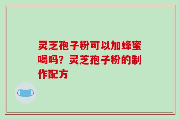 灵芝孢子粉可以加蜂蜜喝吗?灵芝孢子粉的制作配方-第1张图片-破壁灵芝孢子粉研究指南 灵芝孢子粉可以加蜂蜜喝吗?灵芝孢子粉的制作配方-第1张图片-破壁灵芝孢子粉研究指南