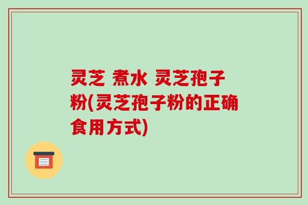 灵芝 煮水 灵芝孢子粉(灵芝孢子粉的正确食用方式)-第1张图片-破壁灵芝孢子粉研究指南
