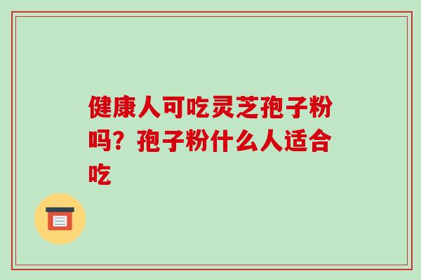 健康人可吃灵芝孢子粉吗？孢子粉什么人适合吃-第1张图片-破壁灵芝孢子粉研究指南